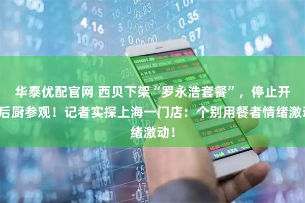 华泰优配官网 西贝下架“罗永浩套餐”，停止开放后厨参观！记者实探上海一门店：个别用餐者情绪激动！