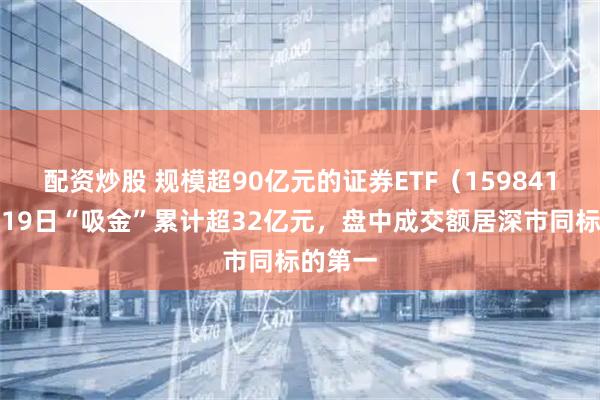 配资炒股 规模超90亿元的证券ETF（159841）连续19日“吸金”累计超32亿元，盘中成交额居深市同标的第一