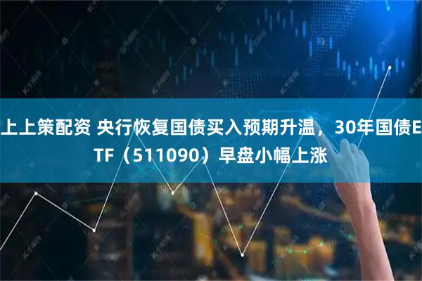 上上策配资 央行恢复国债买入预期升温，30年国债ETF（511090）早盘小幅上涨
