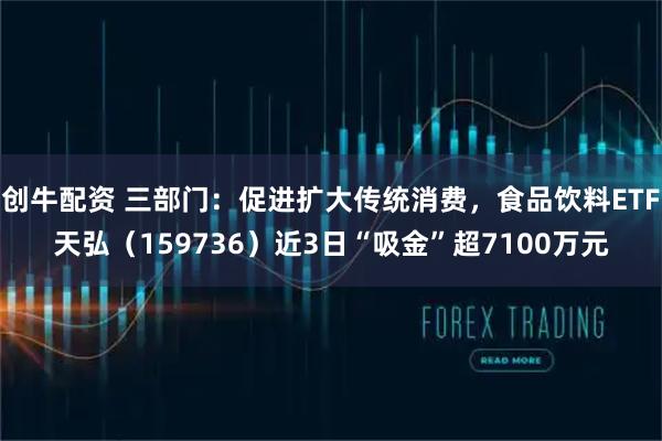 创牛配资 三部门：促进扩大传统消费，食品饮料ETF天弘（159736）近3日“吸金”超7100万元