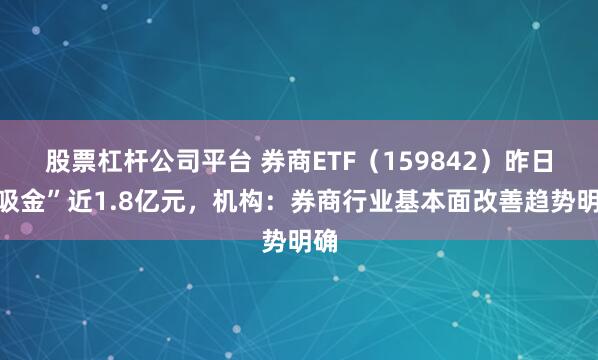 股票杠杆公司平台 券商ETF（159842）昨日“吸金”近1.8亿元，机构：券商行业基本面改善趋势明确