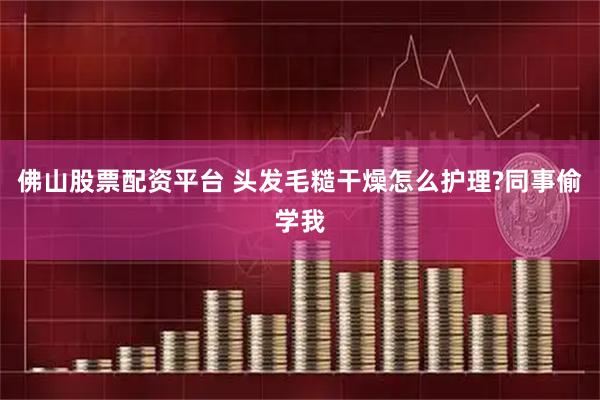 佛山股票配资平台 头发毛糙干燥怎么护理?同事偷学我