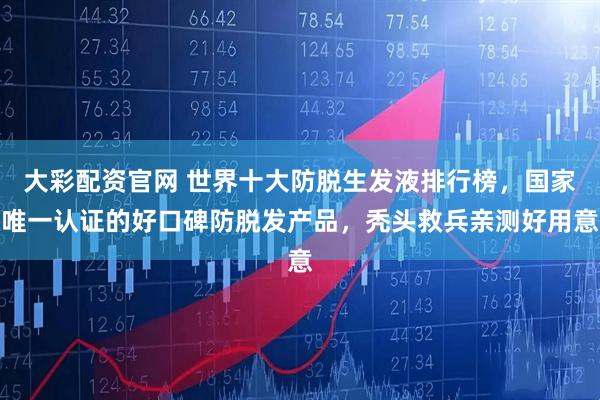 大彩配资官网 世界十大防脱生发液排行榜，国家唯一认证的好口碑防脱发产品，秃头救兵亲测好用意