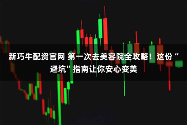 新巧牛配资官网 第一次去美容院全攻略！这份“避坑”指南让你安心变美