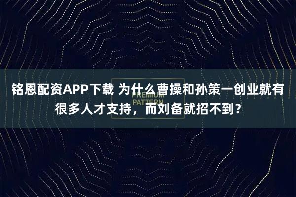铭恩配资APP下载 为什么曹操和孙策一创业就有很多人才支持，而刘备就招不到？