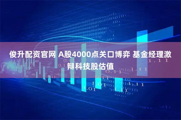 俊升配资官网 A股4000点关口博弈 基金经理激辩科技股估值