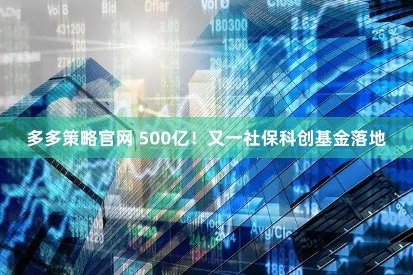 多多策略官网 500亿！又一社保科创基金落地