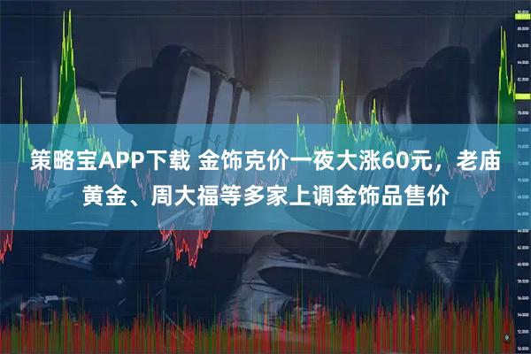 策略宝APP下载 金饰克价一夜大涨60元，老庙黄金、周大福等多家上调金饰品售价