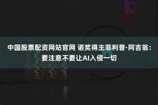 中国股票配资网站官网 诺奖得主菲利普·阿吉翁：要注意不要让AI入侵一切