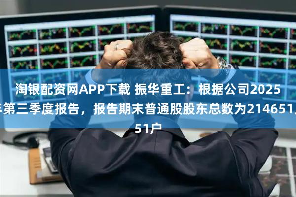 淘银配资网APP下载 振华重工：根据公司2025年第三季度报告，报告期末普通股股东总数为214651户