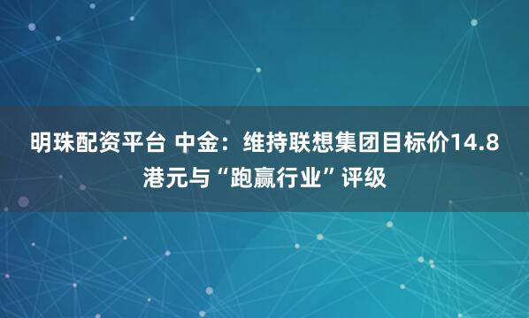 明珠配资平台 中金：维持联想集团目标价14.8港元与“跑赢行业”评级