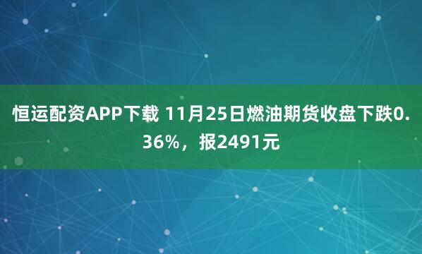 恒运配资APP下载 11月25日燃油期货收盘下跌0.36%，报2491元