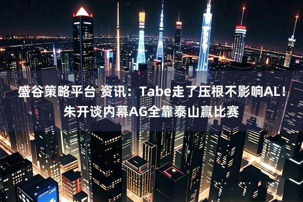 盛谷策略平台 资讯：Tabe走了压根不影响AL！朱开谈内幕AG全靠泰山赢比赛