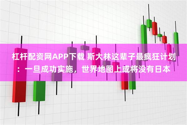 杠杆配资网APP下载 斯大林这辈子最疯狂计划：一旦成功实施，世界地图上或将没有日本