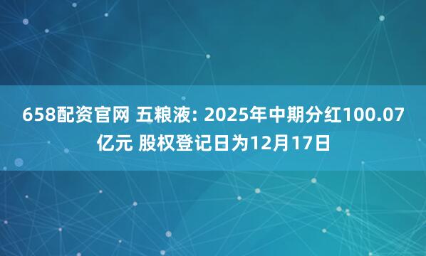 658配资官网 五粮液: 2025年中期分红100.07亿元 股权登记日为12月17日
